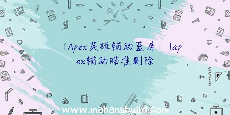 「Apex英雄辅助蓝屏」|apex辅助瞄准删除